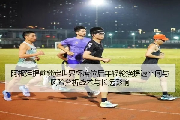 阿根廷提前锁定世界杯席位后年轻轮换提速空间与风险分析战术与长远影响