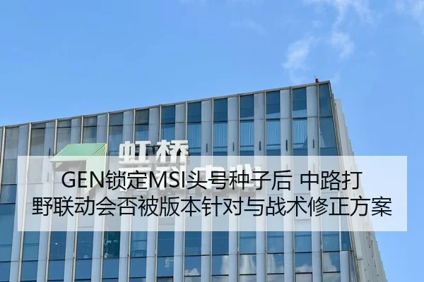 GEN锁定MSI头号种子后 中路打野联动会否被版本针对与战术修正方案