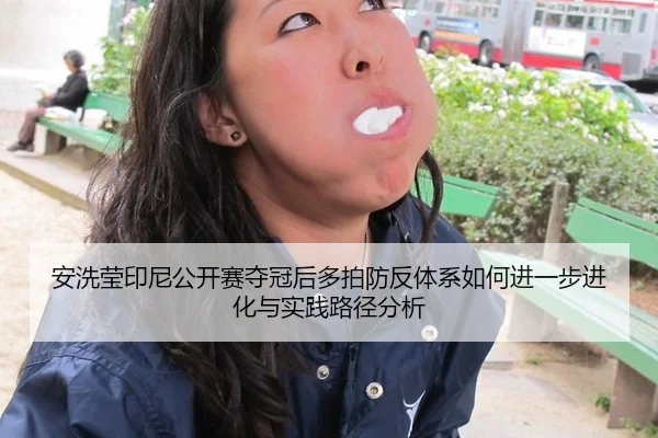 安洗莹印尼公开赛夺冠后多拍防反体系如何进一步进化与实践路径分析