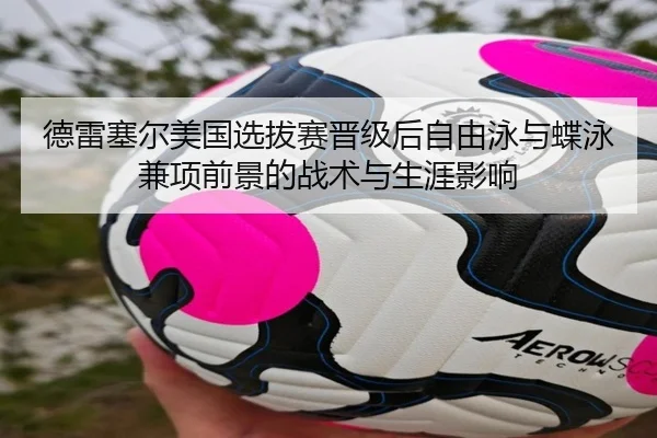 德雷塞尔美国选拔赛晋级后自由泳与蝶泳兼项前景的战术与生涯影响